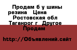 Продам б/у шины-резина › Цена ­ 3 000 - Ростовская обл., Таганрог г. Другое » Продам   